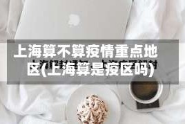 上海算不算疫情重点地区(上海算是疫区吗)