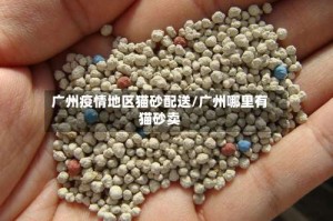 广州疫情地区猫砂配送/广州哪里有猫砂卖