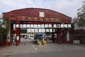 【余江疫情风险地区最新,余江疫情风险地区最新消息】