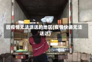 因疫情无法派送的地区(疫情快递无法送达)