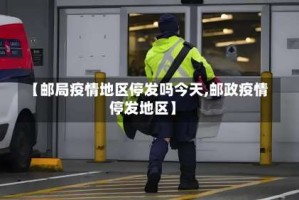【邮局疫情地区停发吗今天,邮政疫情停发地区】