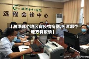 【湘潭哪个地区有疫情病例,湘潭哪个地方有疫情】