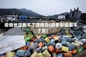 疫情地区发不了货咋办(疫情影响发不了货)