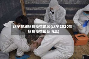 辽宁非洲猪瘟疫情地区(辽宁2020年猪瘟疫情最新消息)