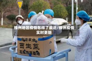 株州地区疫情怎样了最近/株洲疫情实时更新