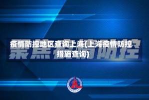 疫情防控地区查询上海(上海疫情防控措施查询)