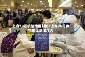 上海26号疫情地区封闭/上海26号疫情地区封闭几天