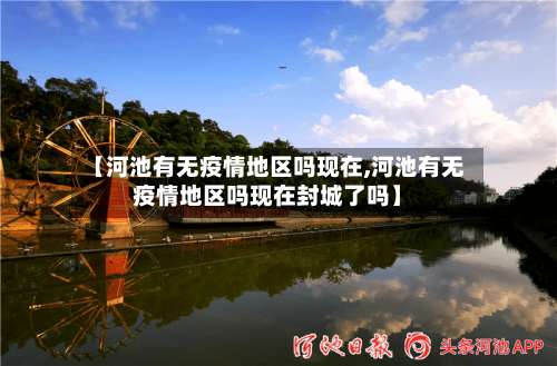 【河池有无疫情地区吗现在,河池有无疫情地区吗现在封城了吗】-第2张图片
