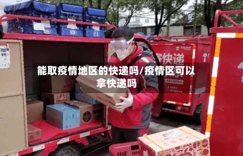 能取疫情地区的快递吗/疫情区可以拿快递吗-第1张图片