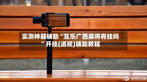 实测神器辅助“互乐广西麻将有挂吗	”开挂(透视)辅助教程-第1张图片