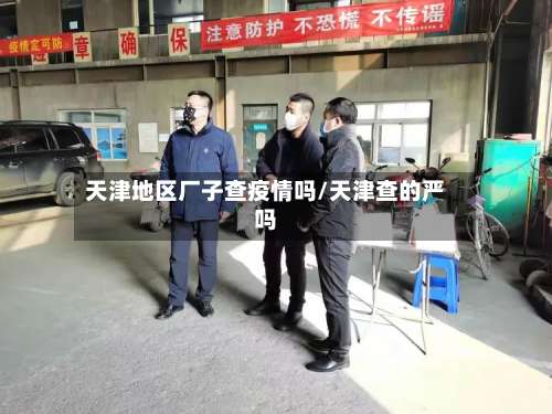 天津地区厂子查疫情吗/天津查的严吗-第1张图片