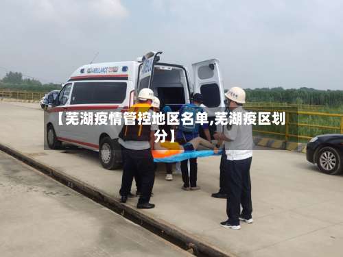 【芜湖疫情管控地区名单,芜湖疫区划分】-第1张图片