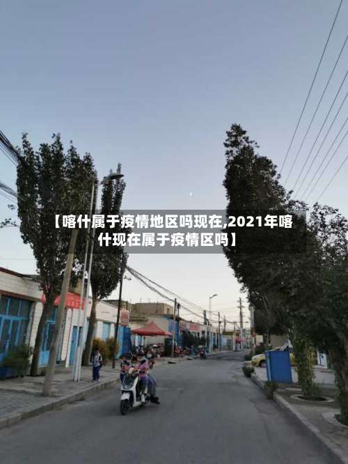 【喀什属于疫情地区吗现在,2021年喀什现在属于疫情区吗】-第1张图片