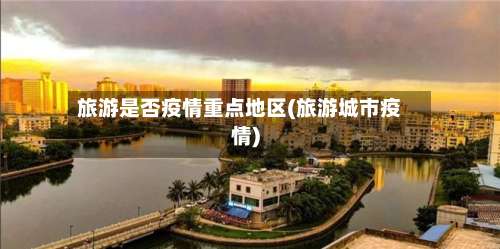 旅游是否疫情重点地区(旅游城市疫情)-第2张图片