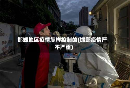 邯郸地区疫情怎样控制的(邯郸疫情严不严重)-第1张图片