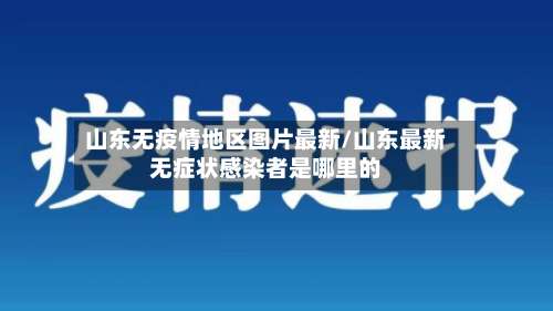 山东无疫情地区图片最新/山东最新无症状感染者是哪里的-第1张图片