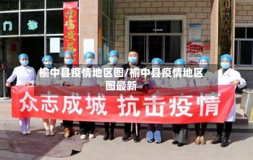 榆中县疫情地区图/榆中县疫情地区图最新-第1张图片