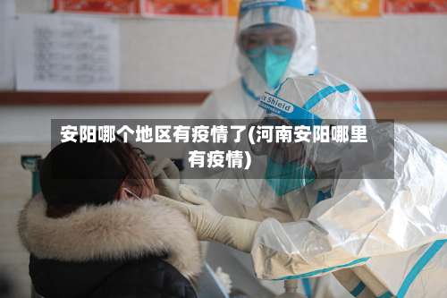 安阳哪个地区有疫情了(河南安阳哪里有疫情)-第2张图片