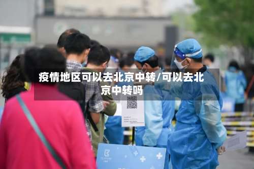 疫情地区可以去北京中转/可以去北京中转吗-第1张图片