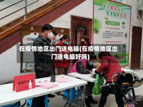 在疫情地区出门送电脑(在疫情地区出门送电脑好吗)-第2张图片