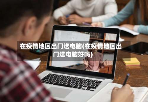 在疫情地区出门送电脑(在疫情地区出门送电脑好吗)-第3张图片