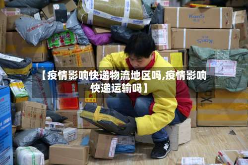 【疫情影响快递物流地区吗,疫情影响快递运输吗】-第3张图片
