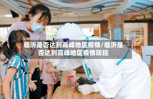 临沂是否达到高峰地区疫情/临沂是否达到高峰地区疫情防控-第1张图片