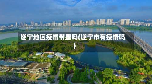 遂宁地区疫情带星吗(遂宁市有疫情吗)-第1张图片