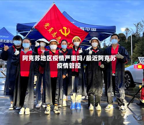 阿克苏地区疫情严重吗/最近阿克苏疫情管控-第2张图片