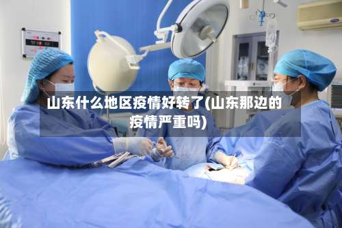 山东什么地区疫情好转了(山东那边的疫情严重吗)-第1张图片