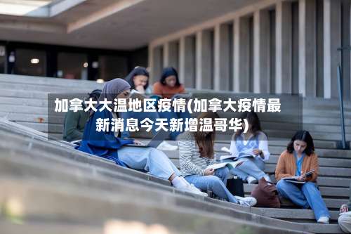 加拿大大温地区疫情(加拿大疫情最新消息今天新增温哥华)-第1张图片