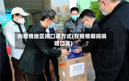 向疫情地区捐口罩方式(在疫情期间捐赠口罩)-第3张图片
