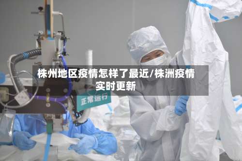 株州地区疫情怎样了最近/株洲疫情实时更新-第2张图片