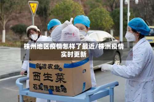 株州地区疫情怎样了最近/株洲疫情实时更新-第1张图片