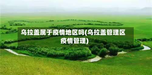 乌拉盖属于疫情地区吗(乌拉盖管理区疫情管理)-第1张图片