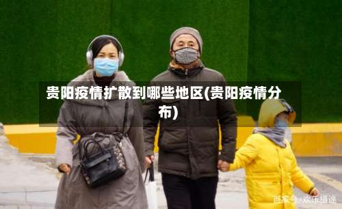 贵阳疫情扩散到哪些地区(贵阳疫情分布)-第1张图片