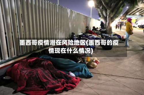 墨西哥疫情潜在风险地区(墨西哥的疫情现在什么情况)-第1张图片