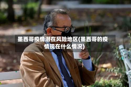 墨西哥疫情潜在风险地区(墨西哥的疫情现在什么情况)-第3张图片