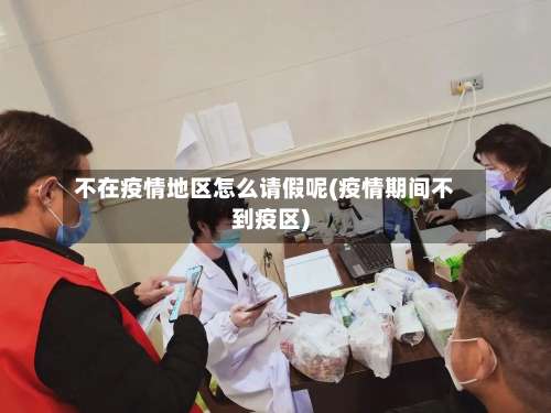 不在疫情地区怎么请假呢(疫情期间不到疫区)-第3张图片