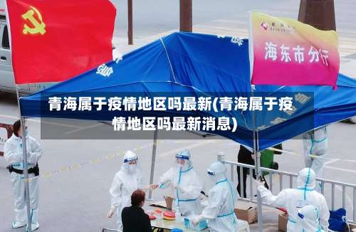 青海属于疫情地区吗最新(青海属于疫情地区吗最新消息)-第2张图片