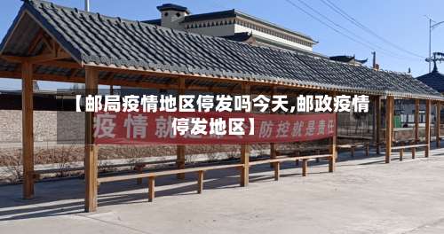 【邮局疫情地区停发吗今天,邮政疫情停发地区】-第2张图片