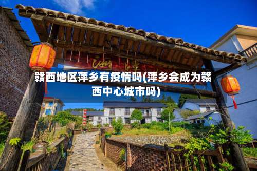 赣西地区萍乡有疫情吗(萍乡会成为赣西中心城市吗)-第1张图片