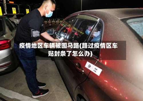 疫情地区车辆被围马路(路过疫情区车贴封条了怎么办)-第2张图片