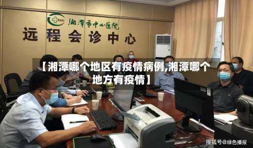 【湘潭哪个地区有疫情病例,湘潭哪个地方有疫情】-第1张图片