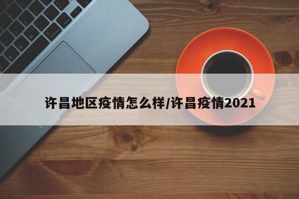 许昌地区疫情怎么样/许昌疫情2021